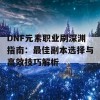 DNF元素职业刷深渊指南：最佳副本选择与高效技巧解析