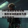 DNF深渊票使用攻略：推荐低消耗副本与提升效率技巧