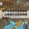 端午旅游景点推荐理由：这些地方让你的假期更精彩！