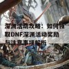 深渊活动攻略：如何领取DNF深渊活动奖励与注意事项解析