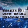 密室逃脱第13章第15关攻略：解谜乐趣与团队协作的挑战之旅