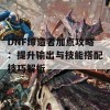 DNF缔造者加点攻略：提升输出与技能搭配技巧解析