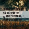 彩票656下载安装765 m.好趣.org 轻松下载安装，让你畅享彩票乐趣！