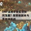 DNF深渊毕业后该如何发展？探索新副本与竞技场挑战