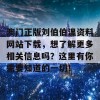 澳门正版刘伯伯温资料网站下载，想了解更多相关信息吗？这里有你需要知道的一切！