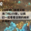 2024澳门精准正版澳门码239期，让我们一起看看这期的精彩内容吧！