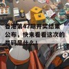 香港第47期开奖结果公布，快来看看这次的号码是什么！