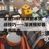 掌握DNF深渊副本挑战技巧——深渊模拟器使用指南