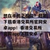 想在手机上投资？赶紧下载香港交易所官网安卓app！香港交易所官网app下载安卓