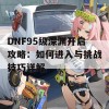 DNF95级深渊开启攻略：如何进入与挑战技巧详解