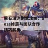 黑石深渊副本攻略：boss掉落与团队合作技巧解析