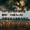 DNF加点模拟器全面解析：70级与100级最佳加点策略与技巧