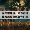 共同打造澜湄地区的美丽生态环境，助力可持续发展和绿色合作！澜湄合作生态