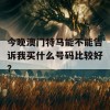 今晚澳门特马能不能告诉我买什么号码比较好？