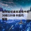 如何轻松通关游戏中的30和320关卡技巧解析