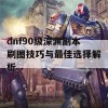 dnf90级深渊副本刷图技巧与最佳选择解析