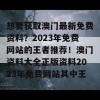 想要获取澳门最新免费资料？2023年免费网站的王者推荐！澳门资料大全正版资料2023年免费网站其中王