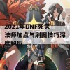 2021年DNF死灵法师加点与刷图技巧深度解析