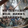 探索《这是什么操作》第91关：挑战思维与创造力的游戏体验