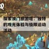 探索澳门旅游塔：独特的观光体验与极限运动活动