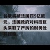 谷歌将被法国罚5亿欧元，法国政府对科技巨头采取了严厉的财务处罚措施。