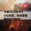 今晚2023年494949开奖，快来看看最新的结果吧！