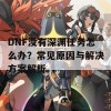 DNF没有深渊任务怎么办？常见原因与解决方案解析