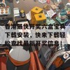 香港最快开奖六盒宝典下载安装，快来下载轻松查找最新开奖信息！