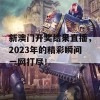 新澳门开奖结果直播，2023年的精彩瞬间一网打尽！