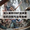 深入解析DNF深渊套装的获取与运用策略