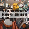 今天澳门新闻网有什么新消息呢？最新消息就在这里！