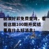 新澳好彩免费查询，看看这期100期开奖结果有什么好消息！