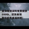 新澳精准资料免费提供600tk，赶快来领取你的专属福利吧！