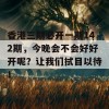 香港三期必开一期142期，今晚会不会好好开呢？让我们拭目以待！