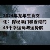 2024年龙年生肖文化：探秘澳门和香港的49个幸运码与运势解析