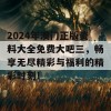 2024年澳门正版资料大全免费大吧三，畅享无尽精彩与福利的精彩时刻！