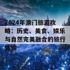 2024年澳门旅游攻略：历史、美食、娱乐与自然完美融合的旅行体验