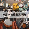 热乎乎的2024年10月20日最新资讯快来看！