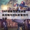 DNF巅峰狂徒深渊通关攻略与团队配置技巧分享