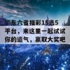 华东六省福彩15选5平台，来这里一起试试你的运气，赢取大奖吧！