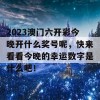 2023澳门六开彩今晚开什么奖号呢，快来看看今晚的幸运数字是什么吧！