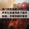 澳门开奖结果2024开奖记录查询表下载手机版，方便你随时查找最新开奖信息！