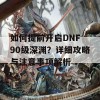 如何提前开启DNF 90级深渊？详细攻略与注意事项解析