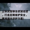 公安武警联合武装巡逻，打击犯罪维护安全，展现强大守护力量！