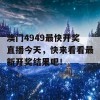 澳门4949最快开奖直播今天，快来看看最新开奖结果吧！