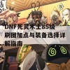 DNF死灵术士85级刷图加点与装备选择详解指南