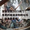 想要获取2023澳门免费的精准资料网址吗？快来看看吧！