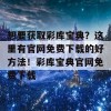 想要获取彩库宝典？这里有官网免费下载的好方法！彩库宝典官网免费下载