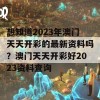 想知道2023年澳门天天开彩的最新资料吗？澳门天天开彩好2023资料查询