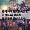 香港特马王资料内部公开2024年最新版，赶紧看看最新消息吧！